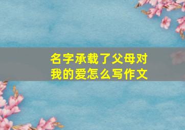 名字承载了父母对我的爱怎么写作文