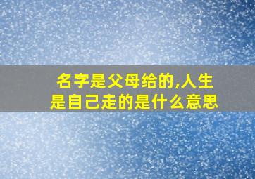 名字是父母给的,人生是自己走的是什么意思