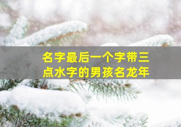 名字最后一个字带三点水字的男孩名龙年