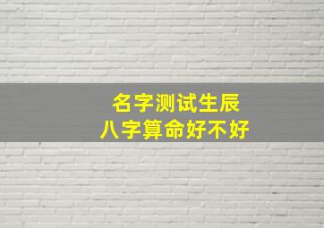 名字测试生辰八字算命好不好