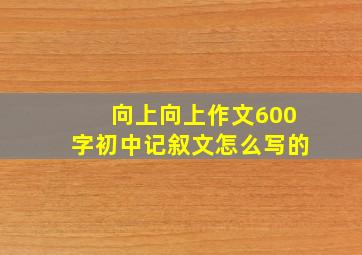 向上向上作文600字初中记叙文怎么写的