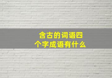 含古的词语四个字成语有什么