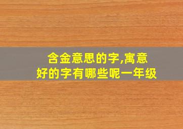 含金意思的字,寓意好的字有哪些呢一年级