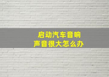 启动汽车音响声音很大怎么办