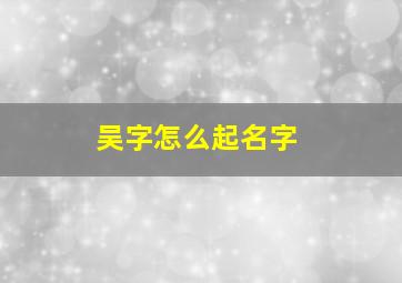 吴字怎么起名字