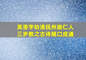 吴澄字幼清抚州崇仁人三岁教之古诗随口成诵