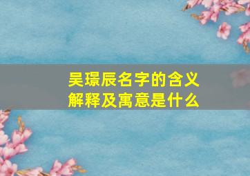 吴璟辰名字的含义解释及寓意是什么