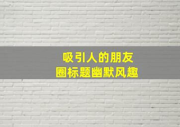 吸引人的朋友圈标题幽默风趣