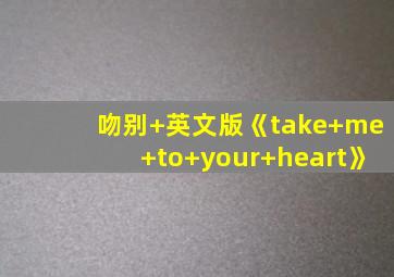 吻别+英文版《take+me+to+your+heart》