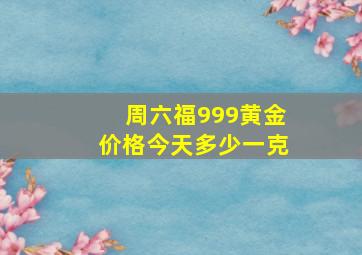 周六福999黄金价格今天多少一克