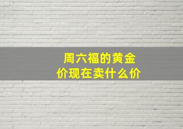 周六福的黄金价现在卖什么价