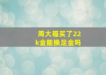 周大福买了22k金能换足金吗