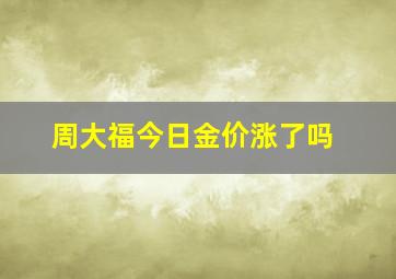 周大福今日金价涨了吗