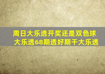 周日大乐透开奖还是双色球大乐透68期透好期干大乐透