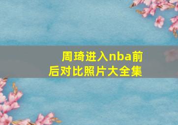 周琦进入nba前后对比照片大全集