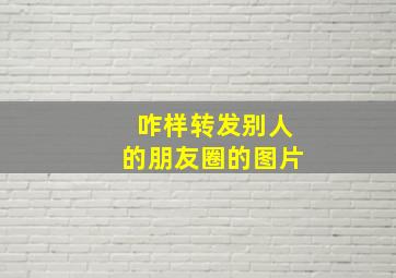 咋样转发别人的朋友圈的图片