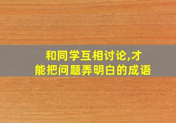 和同学互相讨论,才能把问题弄明白的成语