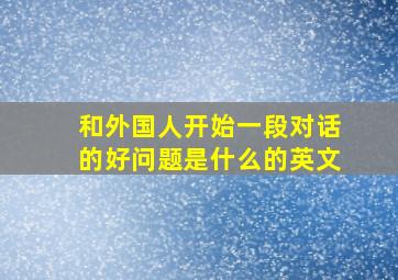 和外国人开始一段对话的好问题是什么的英文