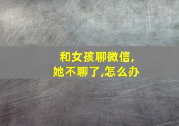 和女孩聊微信,她不聊了,怎么办