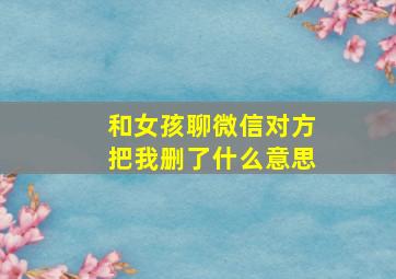 和女孩聊微信对方把我删了什么意思