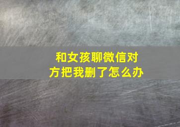 和女孩聊微信对方把我删了怎么办