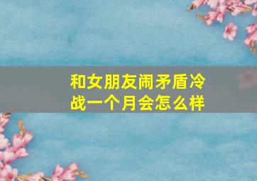 和女朋友闹矛盾冷战一个月会怎么样