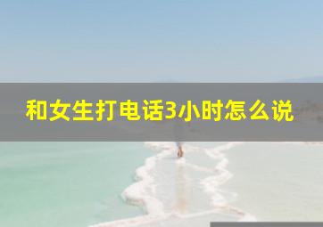 和女生打电话3小时怎么说