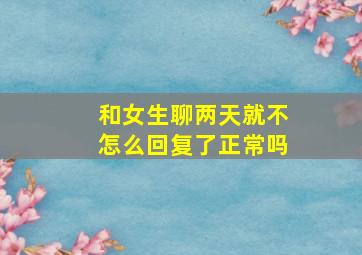 和女生聊两天就不怎么回复了正常吗