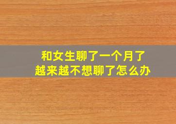 和女生聊了一个月了越来越不想聊了怎么办