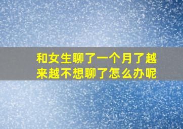 和女生聊了一个月了越来越不想聊了怎么办呢