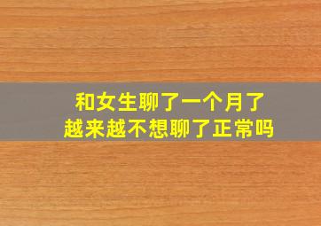 和女生聊了一个月了越来越不想聊了正常吗