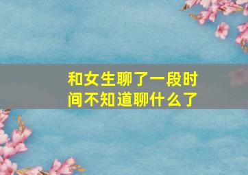 和女生聊了一段时间不知道聊什么了