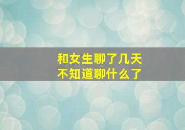 和女生聊了几天不知道聊什么了