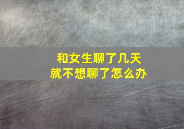 和女生聊了几天就不想聊了怎么办