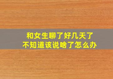 和女生聊了好几天了不知道该说啥了怎么办