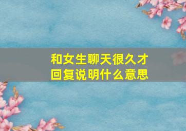 和女生聊天很久才回复说明什么意思