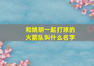 和姚明一起打球的火箭队叫什么名字