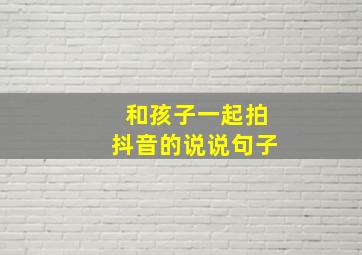 和孩子一起拍抖音的说说句子