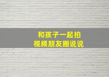 和孩子一起拍视频朋友圈说说