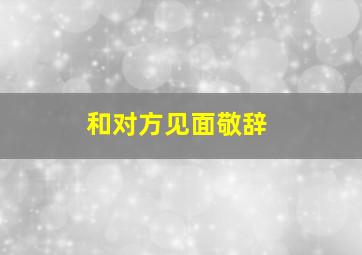 和对方见面敬辞