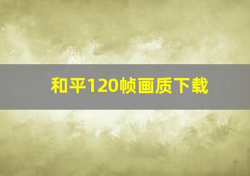 和平120帧画质下载