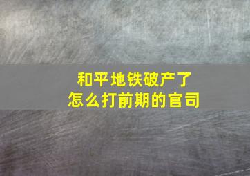 和平地铁破产了怎么打前期的官司