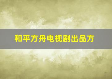 和平方舟电视剧出品方