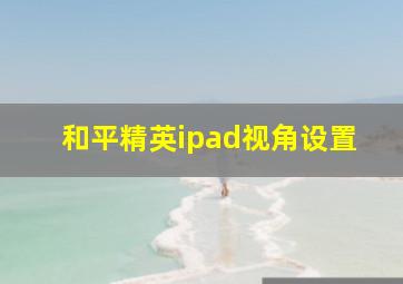 和平精英ipad视角设置