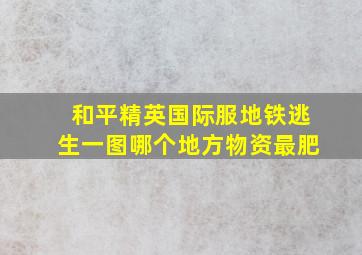 和平精英国际服地铁逃生一图哪个地方物资最肥