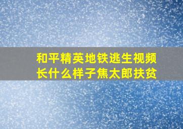 和平精英地铁逃生视频长什么样子焦太郎扶贫