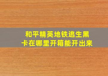 和平精英地铁逃生黑卡在哪里开箱能开出来