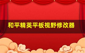 和平精英平板视野修改器