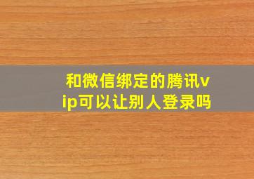 和微信绑定的腾讯vip可以让别人登录吗