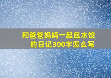 和爸爸妈妈一起包水饺的日记300字怎么写